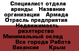 Специалист отдела аренды › Название организации ­ Армада › Отрасль предприятия ­ Недвижимость, риэлтерство › Минимальный оклад ­ 40 000 - Все города Работа » Вакансии   . Крым,Бахчисарай